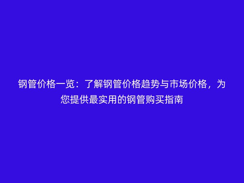鋼管價(jià)格一覽：了解鋼管價(jià)格趨勢(shì)與市場(chǎng)價(jià)格，為您提供最實(shí)用的鋼管購(gòu)買指南
