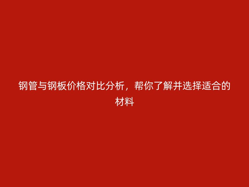 鋼管與鋼板價格對比分析，幫你了解并選擇適合的材料