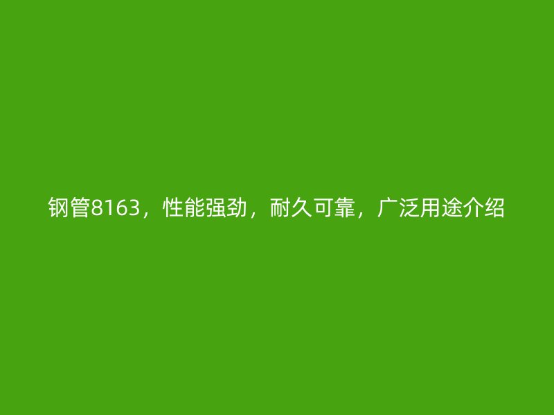 鋼管8163，性能強(qiáng)勁，耐久可靠，廣泛用途介紹