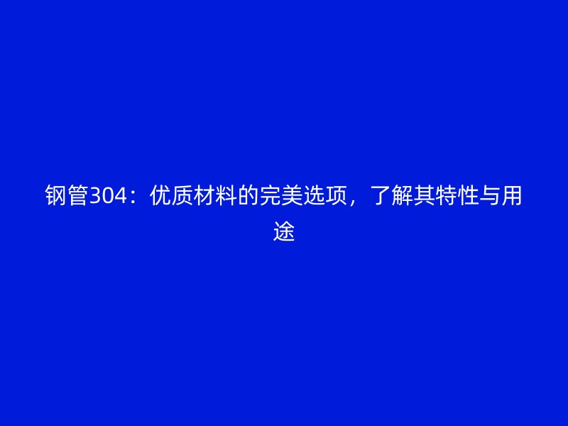 鋼管304：優質材料的完美選項，了解其特性與用途