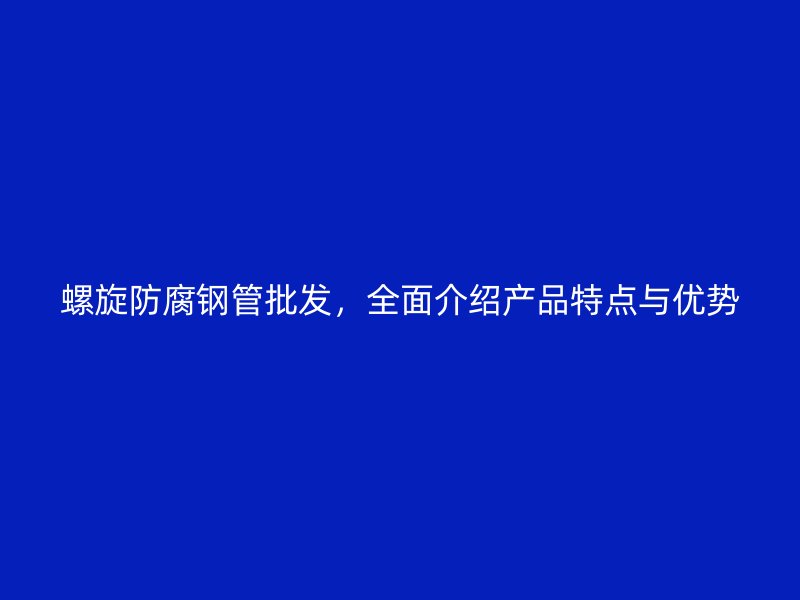 螺旋防腐鋼管批發，全面介紹產品特點與優勢