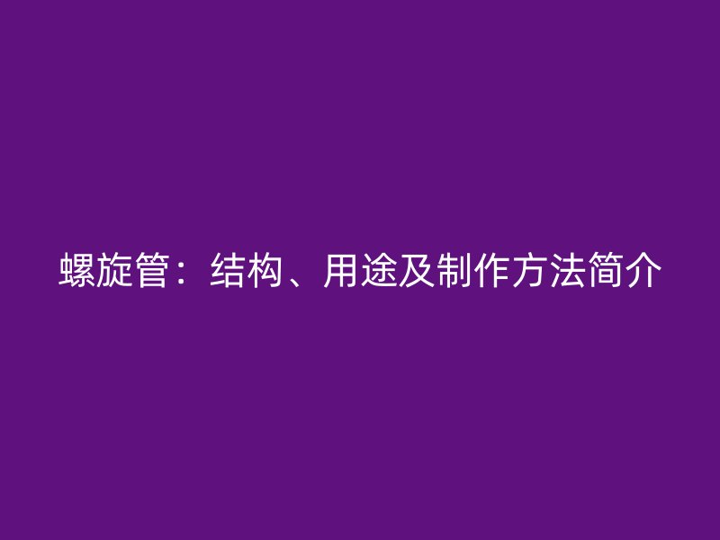 螺旋管：結構、用途及制作方法簡介