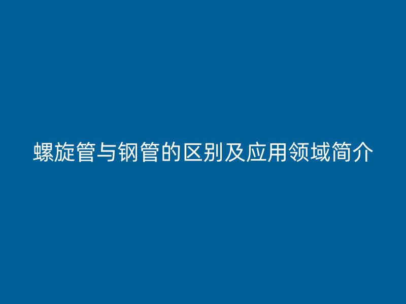 螺旋管與鋼管的區(qū)別及應(yīng)用領(lǐng)域簡(jiǎn)介