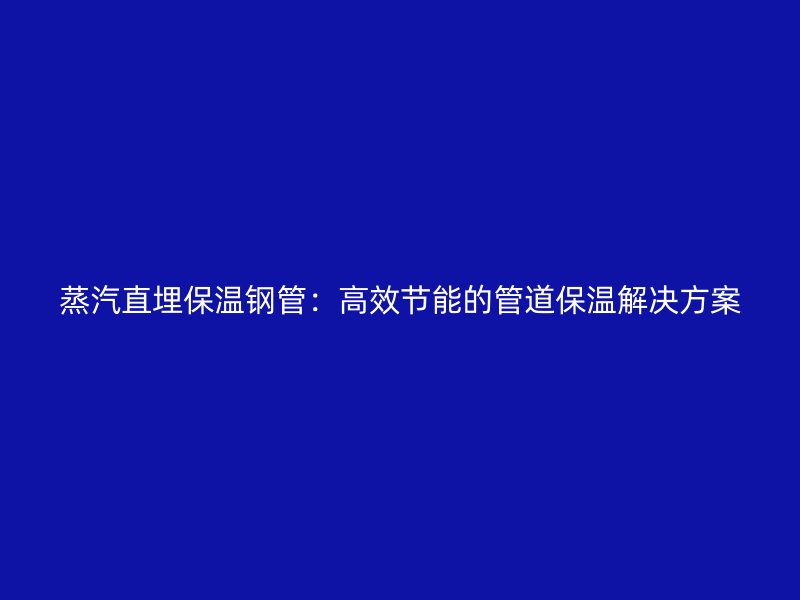 蒸汽直埋保溫鋼管：高效節能的管道保溫解決方案
