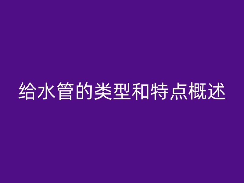 給水管的類型和特點(diǎn)概述