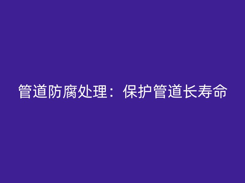 管道防腐處理：保護管道長壽命