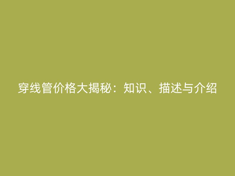 穿線管價格大揭秘:知識、描述與介紹