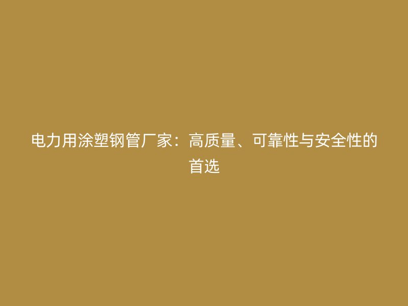 電力用涂塑鋼管廠家:高質量、可靠性與安全性的首選