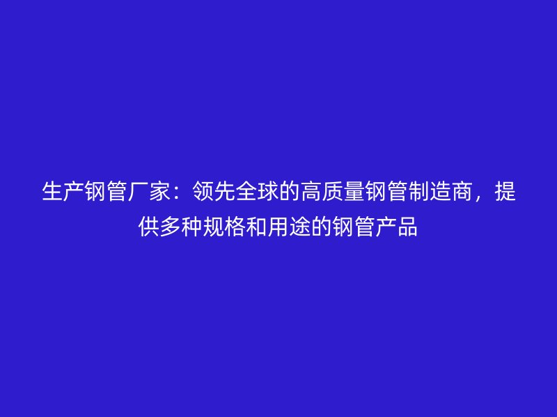 生產鋼管廠家：領先全球的高質量鋼管制造商，提供多種規格和用途的鋼管產品
