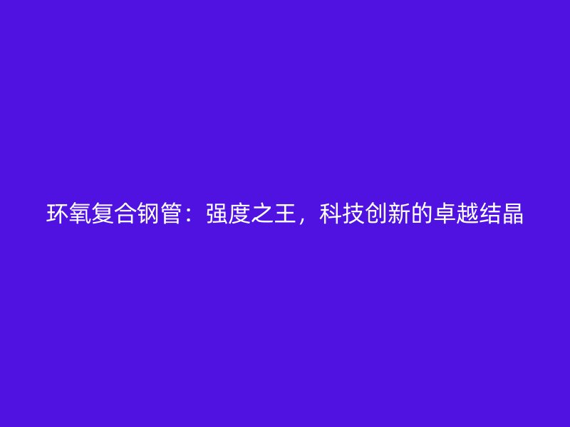 環氧復合鋼管：強度之王，科技創新的卓越結晶