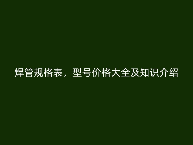 焊管規格表,型號價格大全及知識介紹