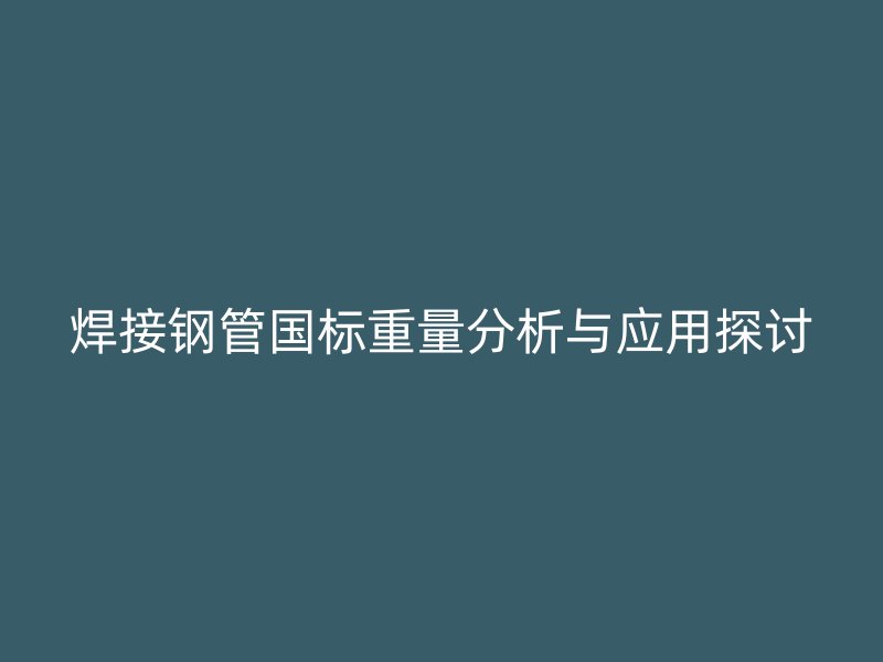 焊接鋼管國標重量分析與應用探討