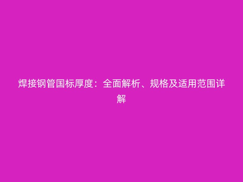 焊接鋼管國(guó)標(biāo)厚度：全面解析、規(guī)格及適用范圍詳解