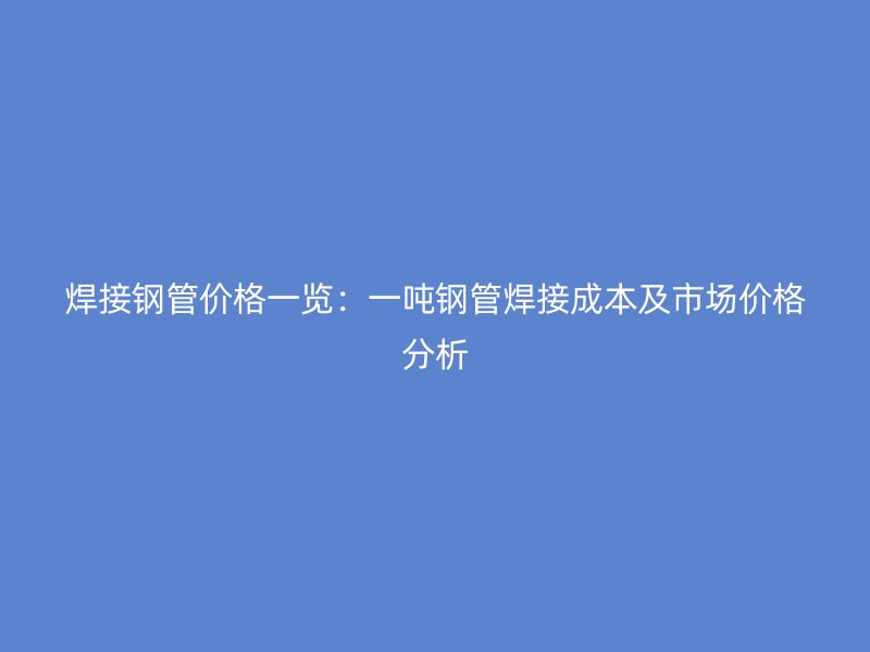 焊接鋼管價格一覽：一噸鋼管焊接成本及市場價格分析