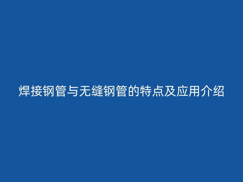 焊接鋼管與無縫鋼管的特點及應用介紹