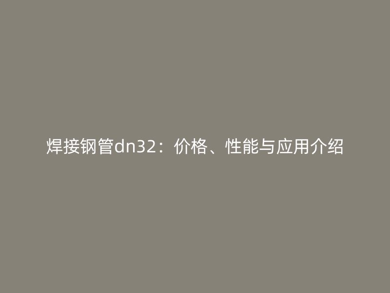 焊接鋼管dn32：價格、性能與應用介紹