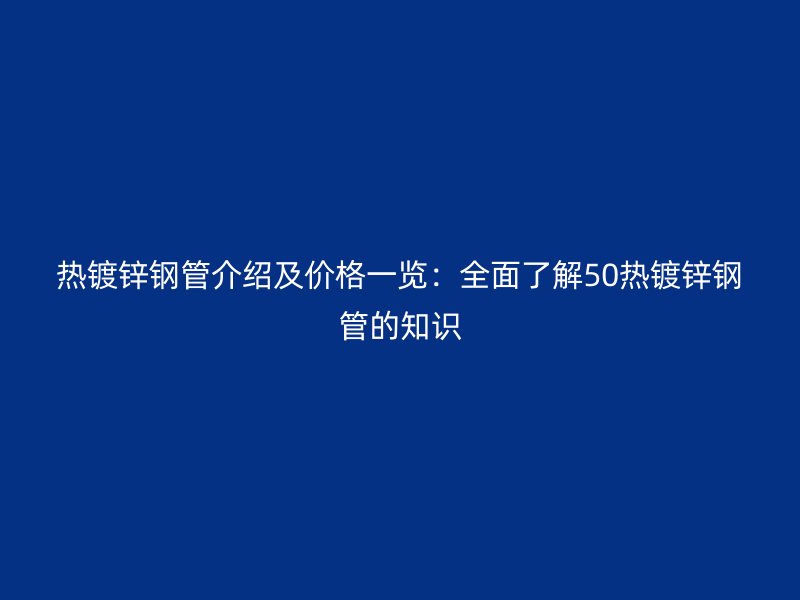 熱鍍鋅鋼管介紹及價(jià)格一覽：全面了解50熱鍍鋅鋼管的知識(shí)