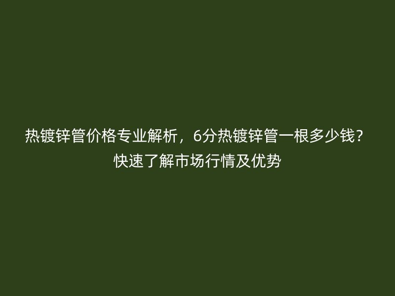熱鍍鋅管價格專業解析，6分熱鍍鋅管一根多少錢？快速了解市場行情及優勢