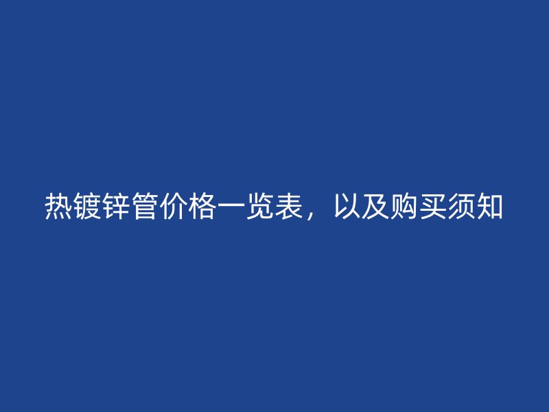熱鍍鋅管價格一覽表,以及購買須知