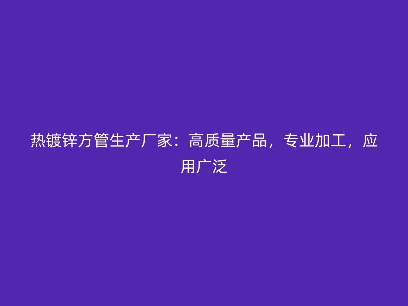 熱鍍鋅方管生產廠家：高質量產品，專業加工，應用廣泛