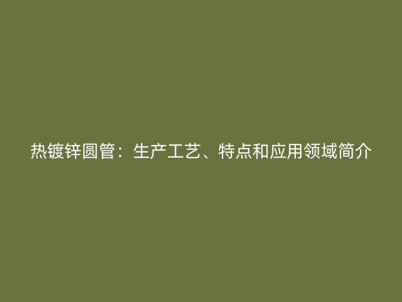熱鍍鋅圓管:生產工藝、特點和應用領域簡介