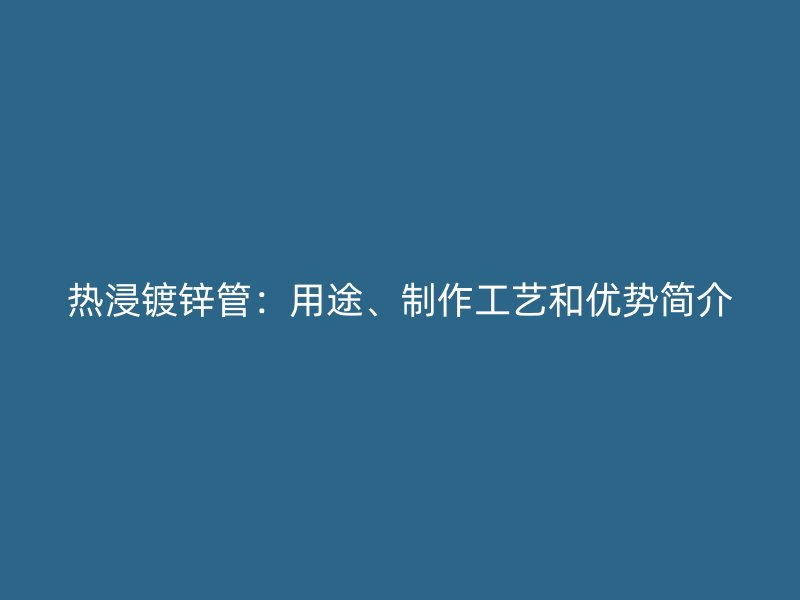 熱浸鍍鋅管：用途、制作工藝和優(yōu)勢簡介