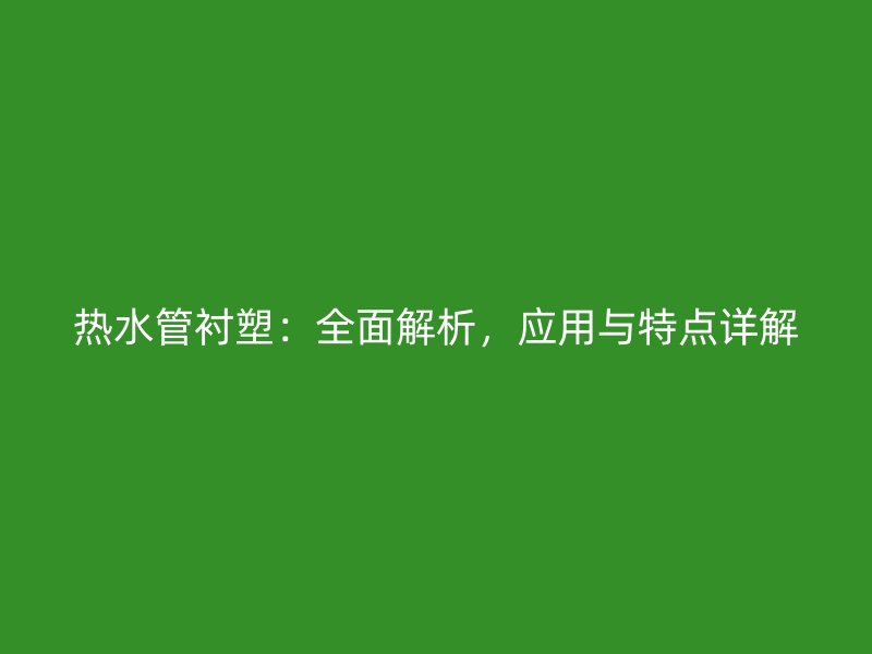 熱水管襯塑：全面解析，應用與特點詳解