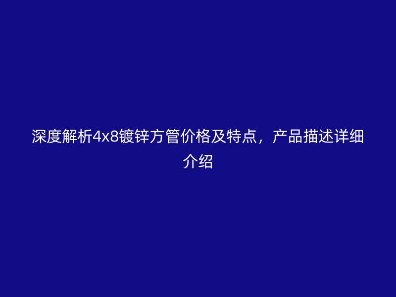 深度解析4x8鍍鋅方管價(jià)格及特點(diǎn)，產(chǎn)品描述詳細(xì)介紹