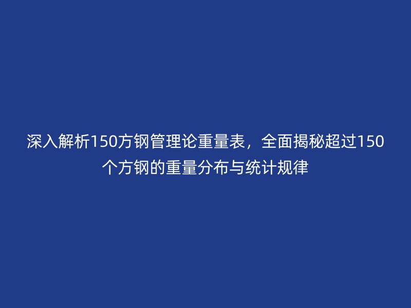 深入解析150方鋼管理論重量表,全面揭秘超過150個方鋼的重量分布與統計規律