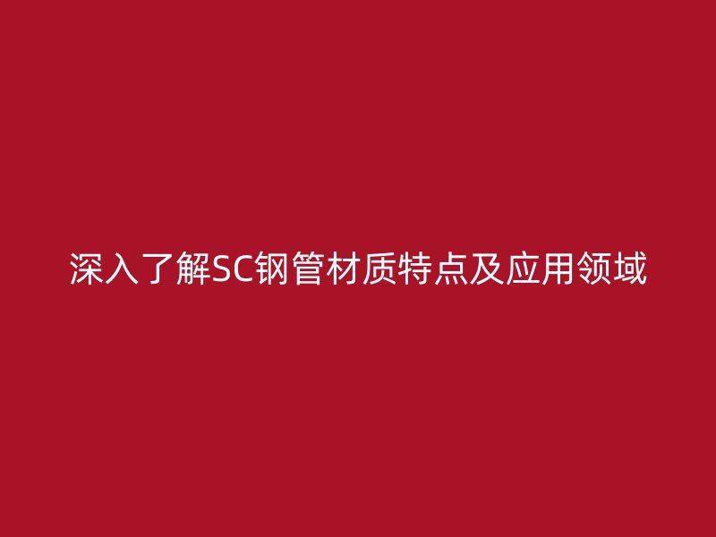 深入了解SC鋼管材質特點及應用領域