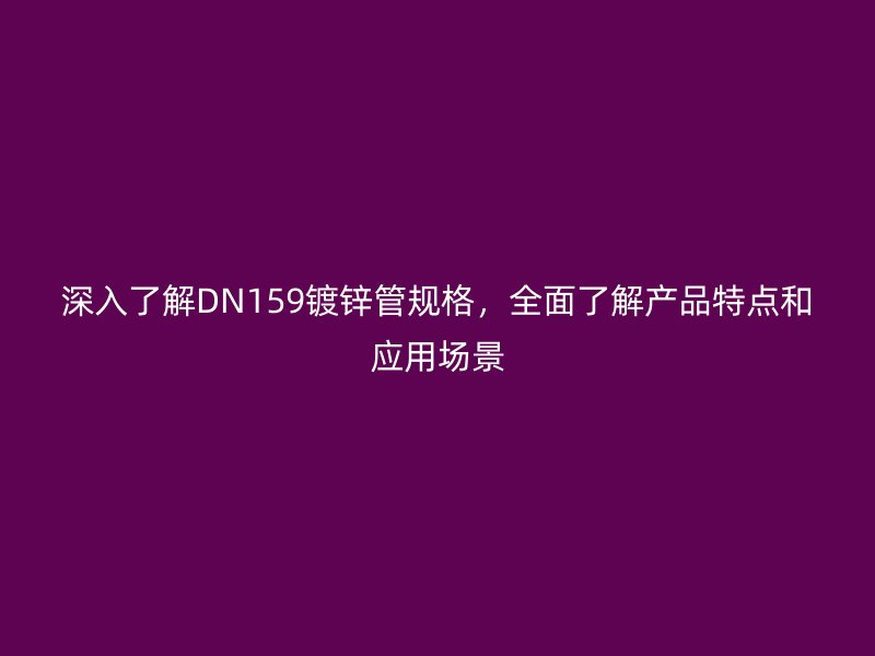 深入了解DN159鍍鋅管規格，全面了解產品特點和應用場景