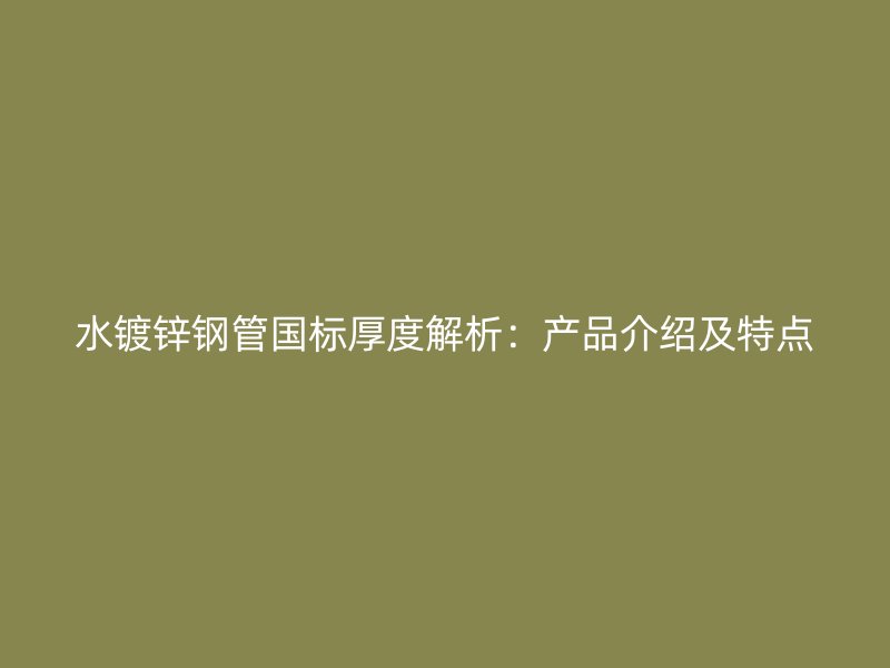 水鍍鋅鋼管國標厚度解析：產品介紹及特點