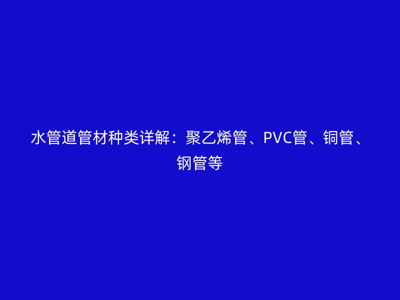 水管道管材種類詳解：聚乙烯管、PVC管、銅管、鋼管等