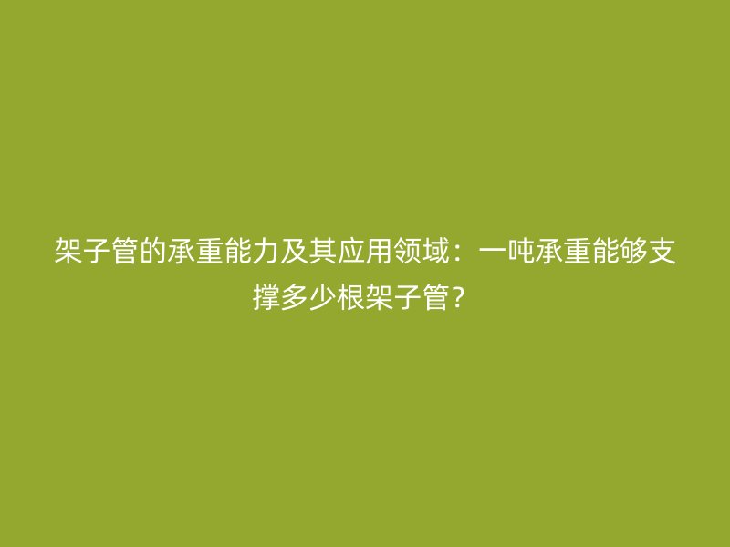 架子管的承重能力及其應用領域：一噸承重能夠支撐多少根架子管？
