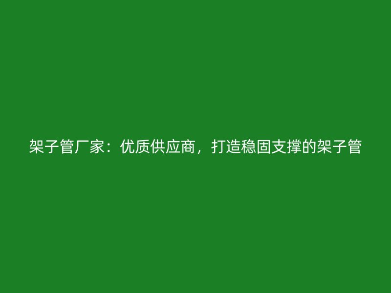 架子管廠家：優質供應商，打造穩固支撐的架子管
