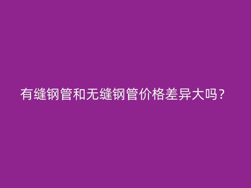 有縫鋼管和無縫鋼管價格差異大嗎？