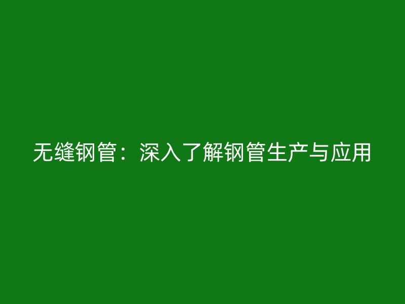 無縫鋼管:深入了解鋼管生產與應用