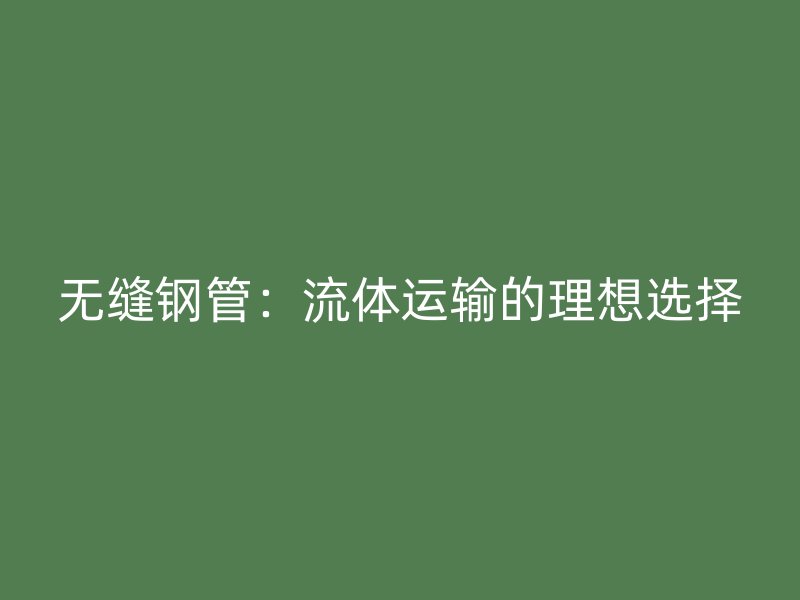 無縫鋼管：流體運(yùn)輸?shù)睦硐脒x擇