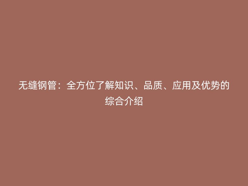 無縫鋼管:全方位了解知識、品質、應用及優勢的綜合介紹