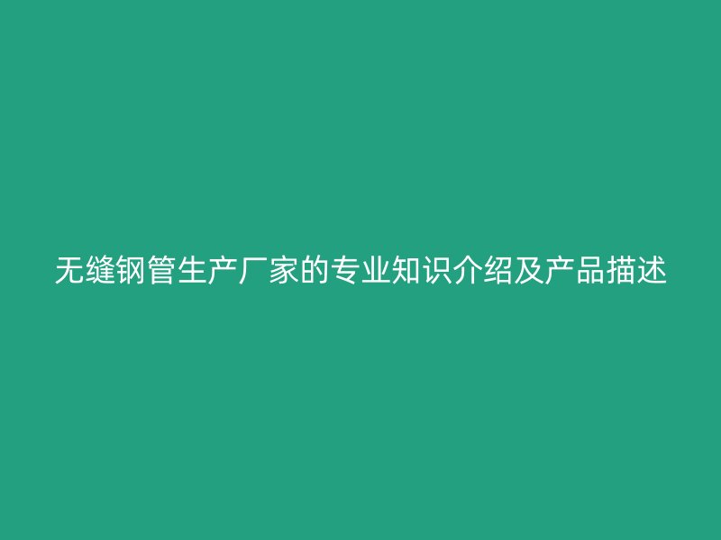 無縫鋼管生產廠家的專業知識介紹及產品描述