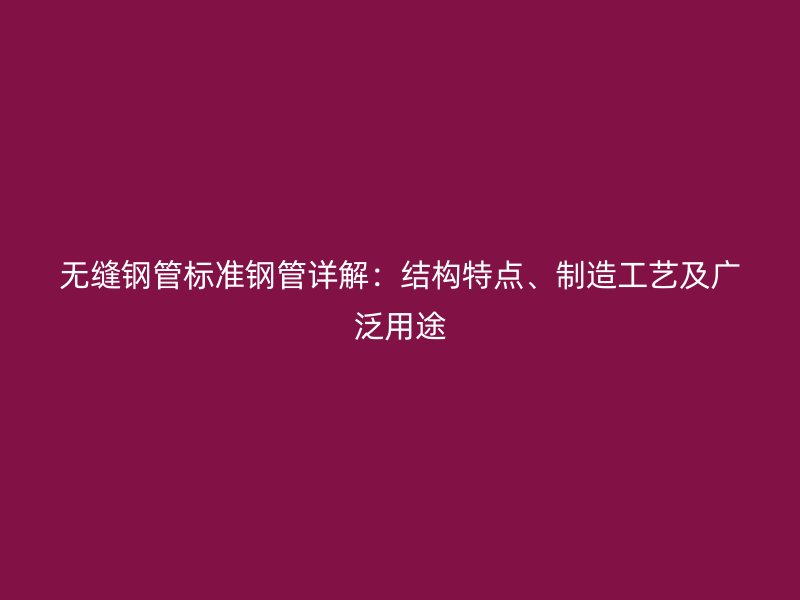 無縫鋼管標準鋼管詳解：結構特點、制造工藝及廣泛用途