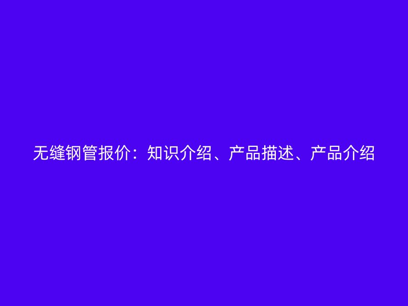 無縫鋼管報價：知識介紹、產(chǎn)品描述、產(chǎn)品介紹