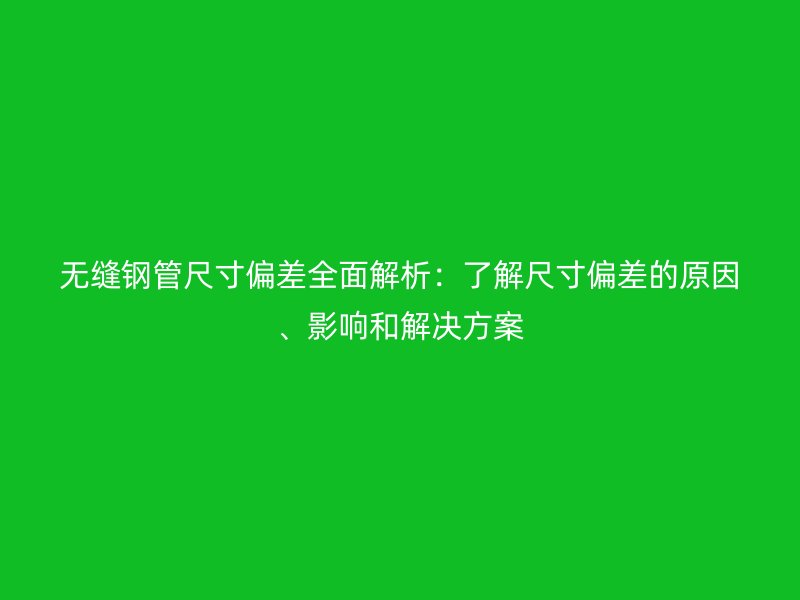 無縫鋼管尺寸偏差全面解析：了解尺寸偏差的原因、影響和解決方案
