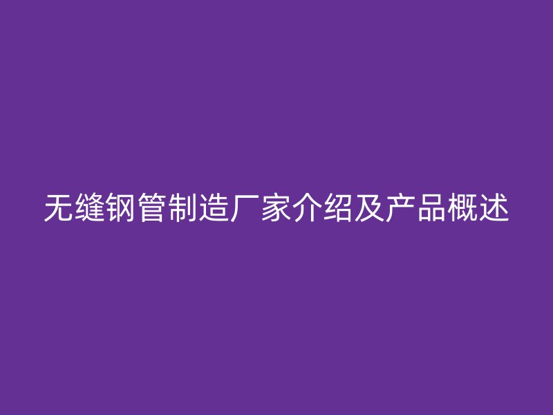 無縫鋼管制造廠家介紹及產(chǎn)品概述