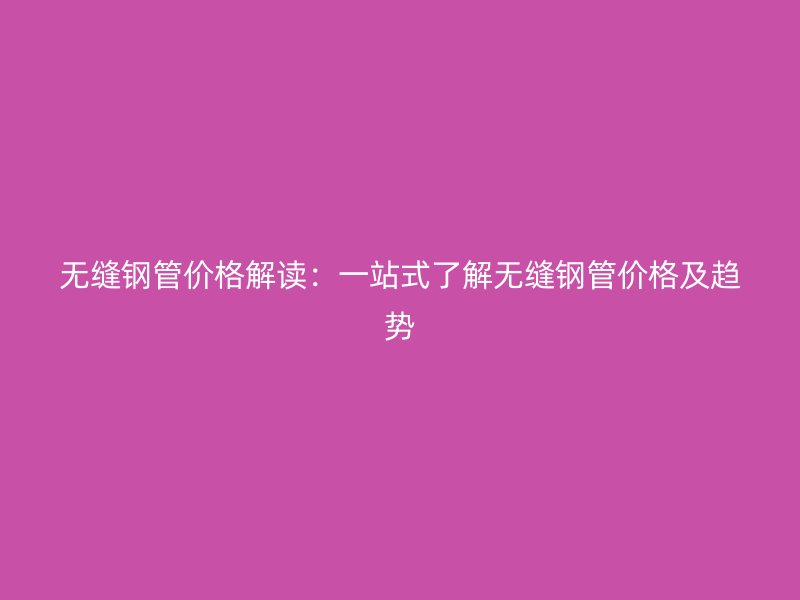 無(wú)縫鋼管價(jià)格解讀：一站式了解無(wú)縫鋼管價(jià)格及趨勢(shì)
