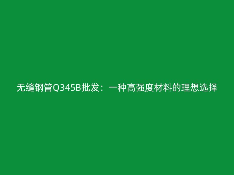 無縫鋼管Q345B批發：一種高強度材料的理想選擇