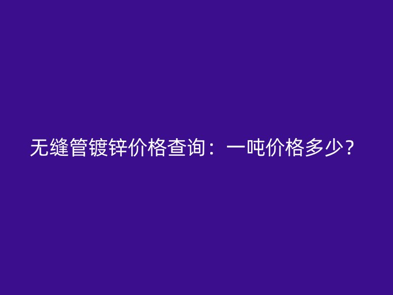 無縫管鍍鋅價格查詢：一噸價格多少？