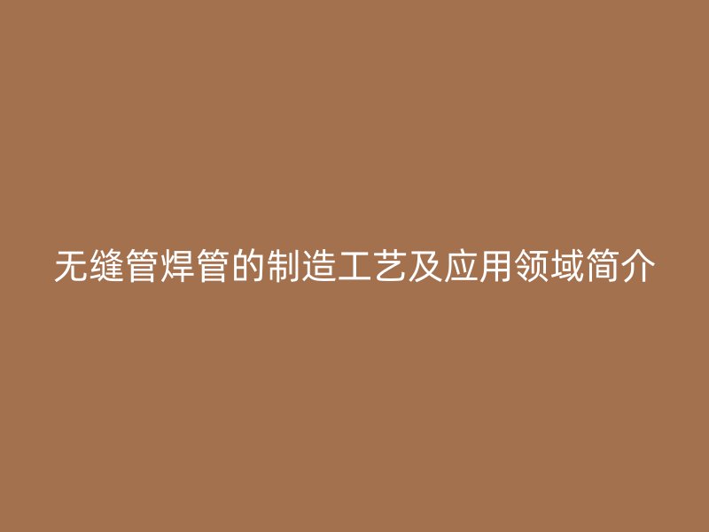 無縫管焊管的制造工藝及應用領域簡介
