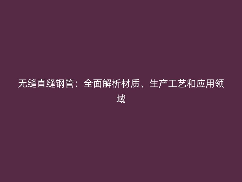 無縫直縫鋼管：全面解析材質、生產工藝和應用領域