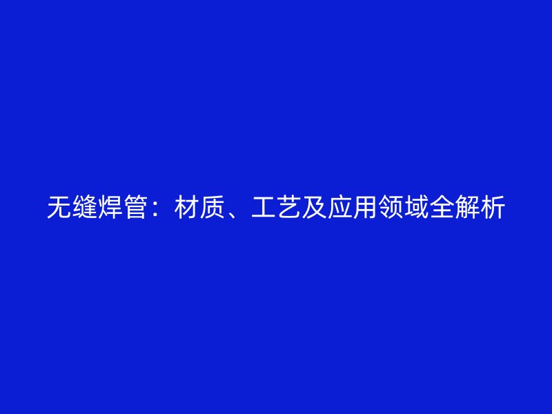 無縫焊管：材質(zhì)、工藝及應用領域全解析